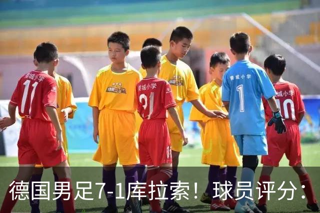 德国男足7-1库拉索！球员评分：2人满分、2人优秀、3人及格、1人太拉胯